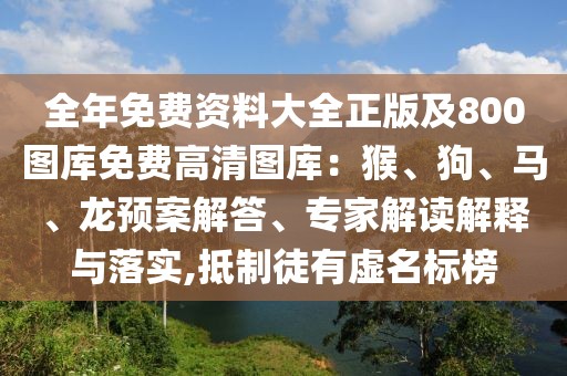 全年免費(fèi)資料大全正版及800圖庫免費(fèi)高清圖庫：猴、狗、馬、龍預(yù)案解答、專家解讀解釋與落實(shí),抵制徒有虛名標(biāo)榜