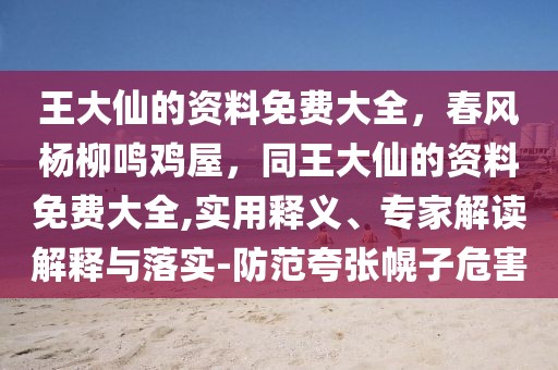 王大仙的資料免費大全，春風楊柳鳴雞屋，同王大仙的資料免費大全,實用釋義、專家解讀解釋與落實-防范夸張幌子危害
