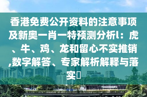 香港免費(fèi)公開資料的注意事項(xiàng)及新奧一肖一特預(yù)測分析l：虎、牛、雞、龍和留心不實(shí)推銷,數(shù)字解答、專家解析解釋與落實(shí)?