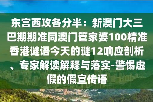 東宮西攻各分半：新澳門大三巴期期準同澳門管家婆100精準香港謎語今天的謎12響應剖析、專家解讀解釋與落實-警惕虛假的假宣傳語