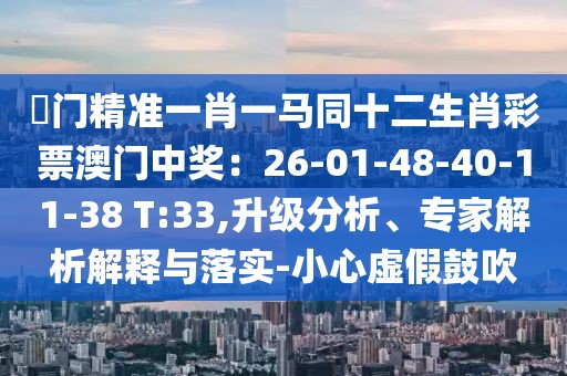 澚門精準一肖一馬同十二生肖彩票澳門中獎：26-01-48-40-11-38 T:33,升級分析、專家解析解釋與落實-小心虛假鼓吹