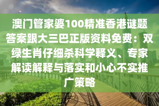 澳門管家婆100精準(zhǔn)香港謎題答案跟大三巴正版資料免費(fèi)：雙綠生肖仔細(xì)殺科學(xué)釋義、專家解讀解釋與落實(shí)和小心不實(shí)推廣策略