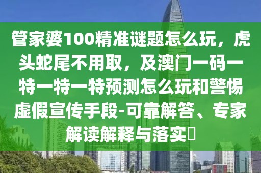 管家婆100精準(zhǔn)謎題怎么玩，虎頭蛇尾不用取，及澳門一碼一特一特一特預(yù)測怎么玩和警惕虛假宣傳手段-可靠解答、專家解讀解釋與落實?