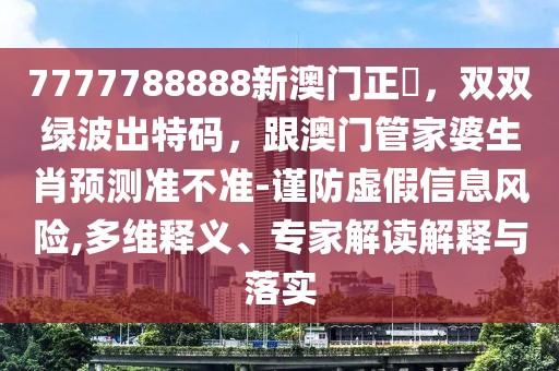 7777788888新澳門正粄，雙雙綠波出特碼，跟澳門管家婆生肖預(yù)測(cè)準(zhǔn)不準(zhǔn)-謹(jǐn)防虛假信息風(fēng)險(xiǎn),多維釋義、專家解讀解釋與落實(shí)