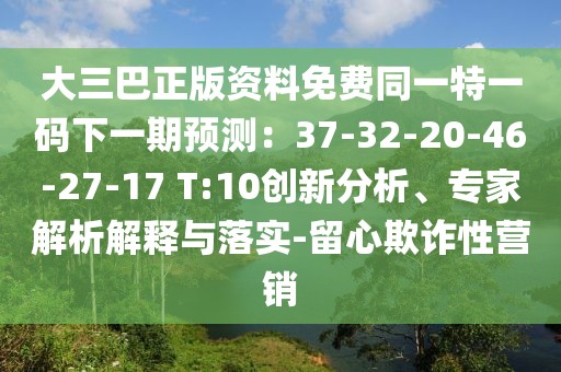 大三巴正版資料免費(fèi)同一特一碼下一期預(yù)測(cè)：37-32-20-46-27-17 T:10創(chuàng)新分析、專家解析解釋與落實(shí)-留心欺詐性營(yíng)銷