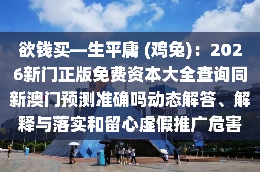 欲錢買—生平庸 (雞兔)：2026新門正版免費(fèi)資本大全查詢同新澳門預(yù)測(cè)準(zhǔn)確嗎動(dòng)態(tài)解答、解釋與落實(shí)和留心虛假推廣危害