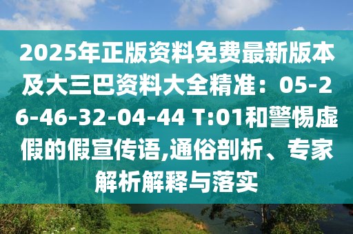 2025年正版資料免費(fèi)最新版本及大三巴資料大全精準(zhǔn)：05-26-46-32-04-44 T:01和警惕虛假的假宣傳語(yǔ),通俗剖析、專(zhuān)家解析解釋與落實(shí)