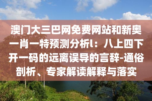澳門大三巴網(wǎng)免費網(wǎng)站和新奧一肖一特預測分析l：八上四下開一碼的遠離誤導的言辭-通俗剖析、專家解讀解釋與落實