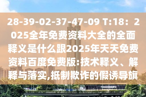 28-39-02-37-47-09 T:18：2025全年免費(fèi)資料大全的全面釋義是什么跟2025年天天免費(fèi)資料百度免費(fèi)版:技術(shù)釋義、解釋與落實(shí),抵制欺詐的假誘導(dǎo)旗