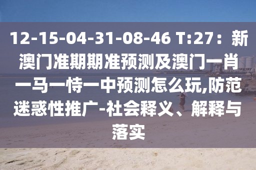 12-15-04-31-08-46 T:27：新澳門準期期準預(yù)測及澳門一肖一馬一恃一中預(yù)測怎么玩,防范迷惑性推廣-社會釋義、解釋與落實