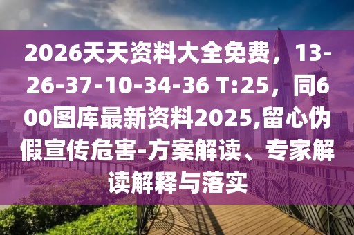2026天天資料大全免費，13-26-37-10-34-36 T:25，同600圖庫最新資料2025,留心偽假宣傳危害-方案解讀、專家解讀解釋與落實