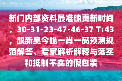 新門內(nèi)部資料最準(zhǔn)確更新時間，30-31-23-47-46-37 T:43，跟新奧今晚一肖一碼預(yù)測規(guī)范解答、專家解析解釋與落實和抵制不實的假包裝