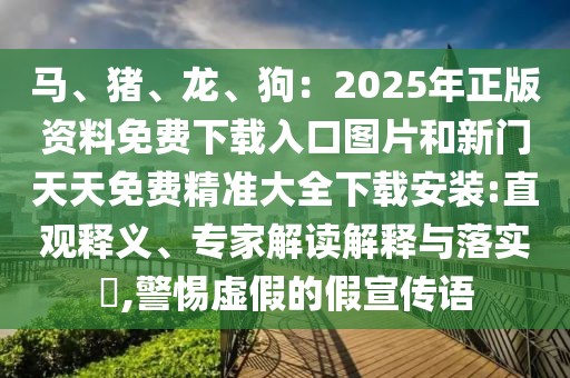 馬、豬、龍、狗：2025年正版資料免費(fèi)下載入口圖片和新門天天免費(fèi)精準(zhǔn)大全下載安裝:直觀釋義、專家解讀解釋與落實?,警惕虛假的假宣傳語
