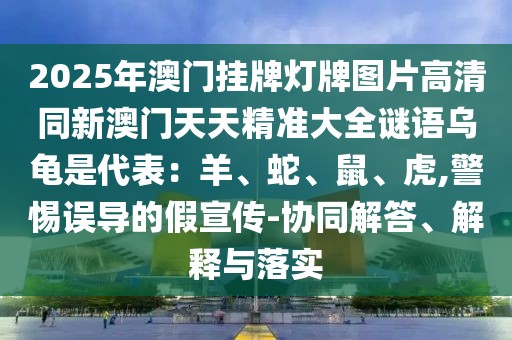 2025年澳門掛牌燈牌圖片高清同新澳門天天精準(zhǔn)大全謎語烏龜是代表：羊、蛇、鼠、虎,警惕誤導(dǎo)的假宣傳-協(xié)同解答、解釋與落實(shí)