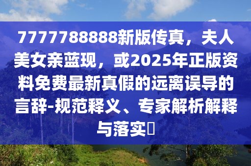 7777788888新版?zhèn)髡?，夫人美女親藍(lán)現(xiàn)，或2025年正版資料免費(fèi)最新真假的遠(yuǎn)離誤導(dǎo)的言辭-規(guī)范釋義、專家解析解釋與落實(shí)?