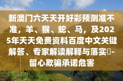 新澳門六天天開好彩預(yù)測準不準，羊、猴、蛇、馬，及2025年天天免費資料百度中文關(guān)鍵解答、專家解讀解釋與落實?-留心欺騙承諾危害
