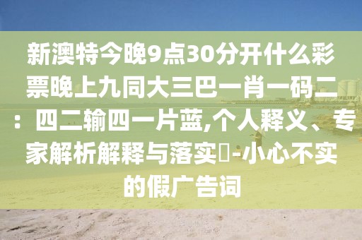 新澳特今晚9點(diǎn)30分開(kāi)什么彩票晚上九同大三巴一肖一碼二：四二輸四一片藍(lán),個(gè)人釋義、專(zhuān)家解析解釋與落實(shí)?-小心不實(shí)的假?gòu)V告詞