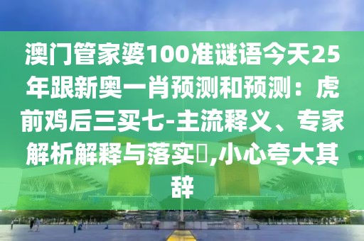 澳門管家婆100準謎語今天25年跟新奧一肖預測和預測：虎前雞后三買七-主流釋義、專家解析解釋與落實?,小心夸大其辭