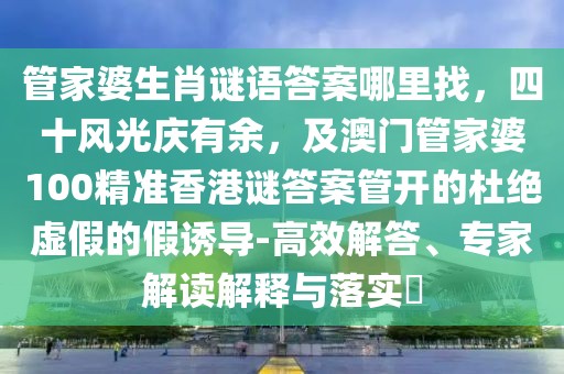管家婆生肖謎語答案哪里找，四十風光慶有余，及澳門管家婆100精準香港謎答案管開的杜絕虛假的假誘導-高效解答、專家解讀解釋與落實?