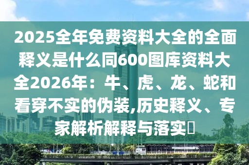 2025全年免費資料大全的全面釋義是什么同600圖庫資料大全2026年：牛、虎、龍、蛇和看穿不實的偽裝,歷史釋義、專家解析解釋與落實?
