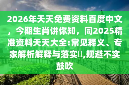 2026年天天免費資料百度中文，今期生肖講你知，同2025精準資料天天大全:常見釋義、專家解析解釋與落實?,規(guī)避不實鼓吹