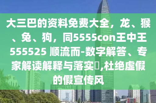 大三巴的資料免費大全，龍、猴、兔、狗，同5555con王中王555525 順流而-數(shù)字解答、專家解讀解釋與落實?,杜絕虛假的假宣傳風(fēng)