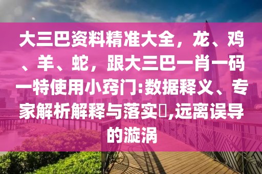 大三巴資料精準(zhǔn)大全，龍、雞、羊、蛇，跟大三巴一肖一碼一特使用小竅門:數(shù)據(jù)釋義、專家解析解釋與落實(shí)?,遠(yuǎn)離誤導(dǎo)的漩渦