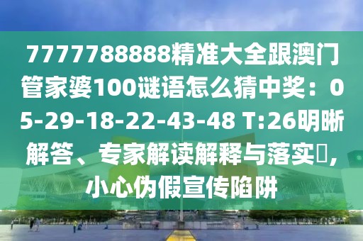 7777788888精準(zhǔn)大全跟澳門管家婆100謎語怎么猜中獎：05-29-18-22-43-48 T:26明晰解答、專家解讀解釋與落實?,小心偽假宣傳陷阱