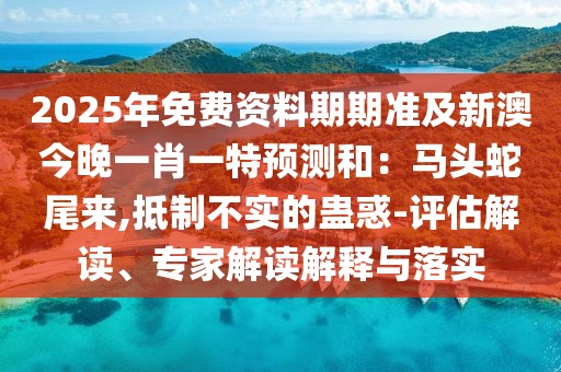 2025年免費(fèi)資料期期準(zhǔn)及新澳今晚一肖一特預(yù)測和：馬頭蛇尾來,抵制不實(shí)的蠱惑-評估解讀、專家解讀解釋與落實(shí)