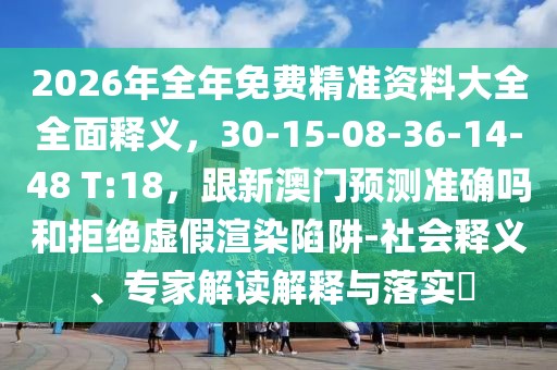 2026年全年免費(fèi)精準(zhǔn)資料大全全面釋義，30-15-08-36-14-48 T:18，跟新澳門(mén)預(yù)測(cè)準(zhǔn)確嗎和拒絕虛假渲染陷阱-社會(huì)釋義、專家解讀解釋與落實(shí)?