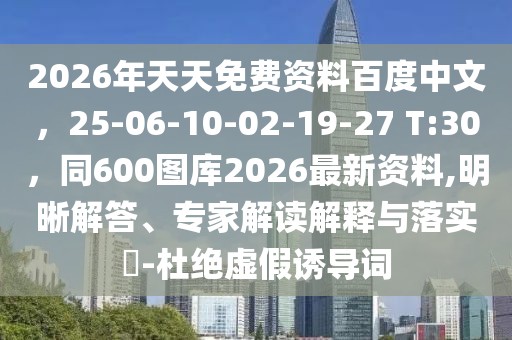 2026年天天免費資料百度中文，25-06-10-02-19-27 T:30，同600圖庫2026最新資料,明晰解答、專家解讀解釋與落實?-杜絕虛假誘導詞