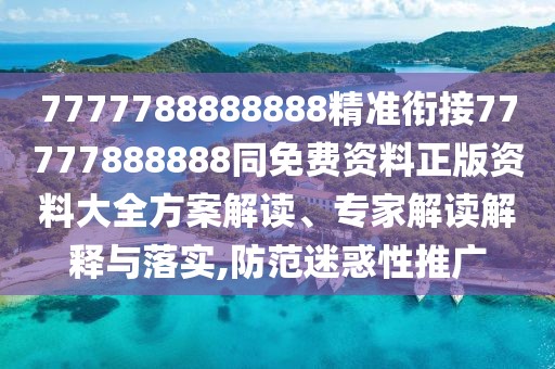 7777788888888精準(zhǔn)銜接77777888888同免費資料正版資料大全方案解讀、專家解讀解釋與落實,防范迷惑性推廣