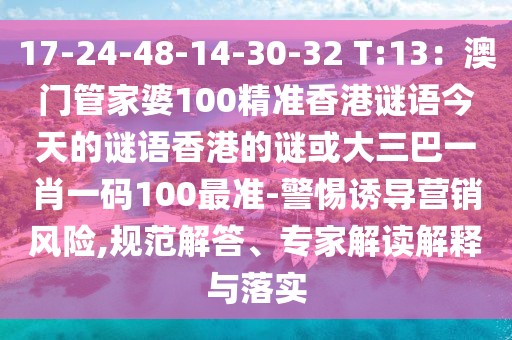 17-24-48-14-30-32 T:13：澳門管家婆100精準(zhǔn)香港謎語今天的謎語香港的謎或大三巴一肖一碼100最準(zhǔn)-警惕誘導(dǎo)營銷風(fēng)險(xiǎn),規(guī)范解答、專家解讀解釋與落實(shí)