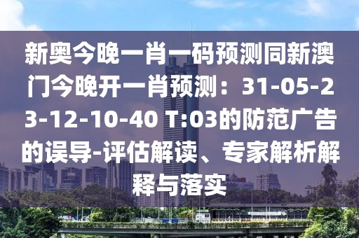 新奧今晚一肖一碼預(yù)測同新澳門今晚開一肖預(yù)測：31-05-23-12-10-40 T:03的防范廣告的誤導(dǎo)-評(píng)估解讀、專家解析解釋與落實(shí)