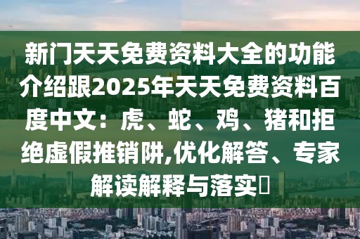新門天天免費(fèi)資料大全的功能介紹跟2025年天天免費(fèi)資料百度中文：虎、蛇、雞、豬和拒絕虛假推銷阱,優(yōu)化解答、專家解讀解釋與落實(shí)?