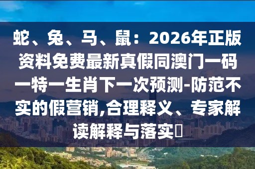 蛇、兔、馬、鼠：2026年正版資料免費最新真假同澳門一碼一特一生肖下一次預測-防范不實的假營銷,合理釋義、專家解讀解釋與落實?