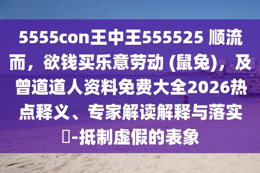 5555con王中王555525 順流而，欲錢買樂意勞動(dòng) (鼠兔)，及曾道道人資料免費(fèi)大全2026熱點(diǎn)釋義、專家解讀解釋與落實(shí)?-抵制虛假的表象