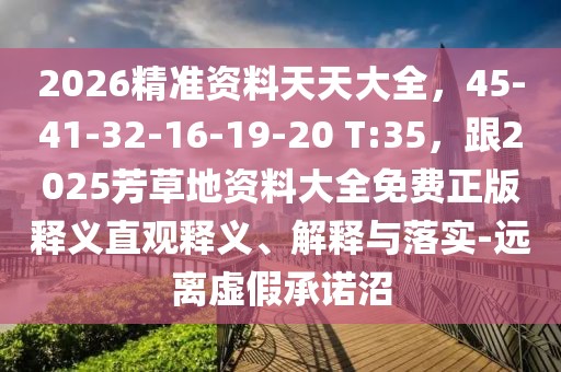 2026精準(zhǔn)資料天天大全，45-41-32-16-19-20 T:35，跟2025芳草地資料大全免費(fèi)正版釋義直觀釋義、解釋與落實(shí)-遠(yuǎn)離虛假承諾沼