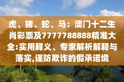 虎、豬、蛇、馬：澳門十二生肖彩票及7777788888精準(zhǔn)大全:實(shí)用釋義、專家解析解釋與落實(shí),謹(jǐn)防欺詐的假承諾境