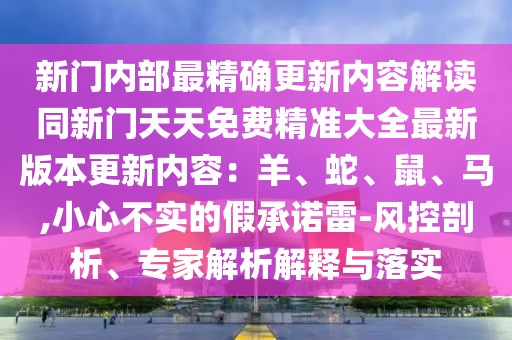 新門內(nèi)部最精確更新內(nèi)容解讀同新門天天免費(fèi)精準(zhǔn)大全最新版本更新內(nèi)容：羊、蛇、鼠、馬,小心不實(shí)的假承諾雷-風(fēng)控剖析、專家解析解釋與落實(shí)