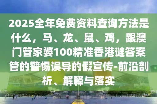 2025全年免費資料查詢方法是什么，馬、龍、鼠、雞，跟澳門管家婆100精準香港謎答案管的警惕誤導的假宣傳-前沿剖析、解釋與落實