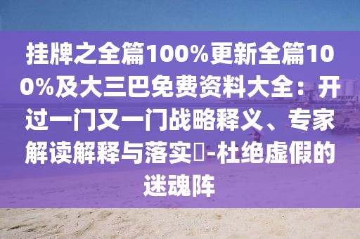 掛牌之全篇100%更新全篇100%及大三巴免費(fèi)資料大全：開(kāi)過(guò)一門(mén)又一門(mén)戰(zhàn)略釋義、專家解讀解釋與落實(shí)?-杜絕虛假的迷魂陣