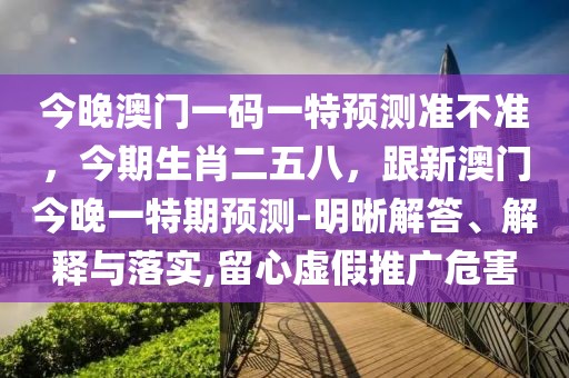 今晚澳門一碼一特預測準不準，今期生肖二五八，跟新澳門今晚一特期預測-明晰解答、解釋與落實,留心虛假推廣危害