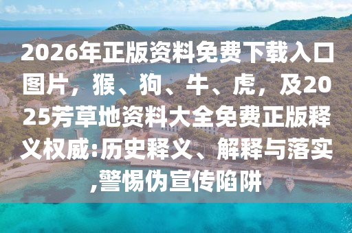 2026年正版資料免費(fèi)下載入口圖片，猴、狗、牛、虎，及2025芳草地資料大全免費(fèi)正版釋義權(quán)威:歷史釋義、解釋與落實(shí),警惕偽宣傳陷阱