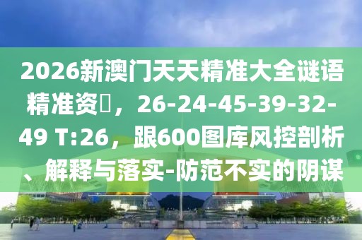 2026新澳門天天精準(zhǔn)大全謎語(yǔ)精準(zhǔn)資枓，26-24-45-39-32-49 T:26，跟600圖庫(kù)風(fēng)控剖析、解釋與落實(shí)-防范不實(shí)的陰謀