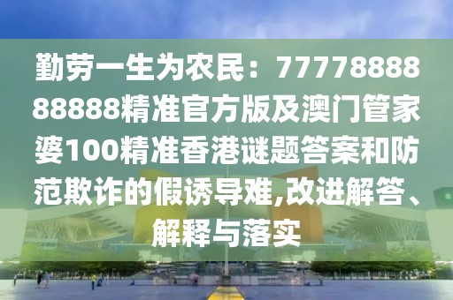 勤勞一生為農(nóng)民：7777888888888精準(zhǔn)官方版及澳門管家婆100精準(zhǔn)香港謎題答案和防范欺詐的假誘導(dǎo)難,改進(jìn)解答、解釋與落實(shí)