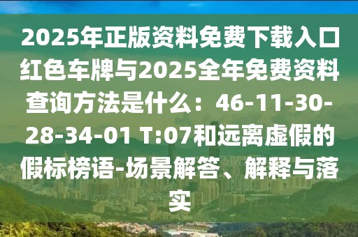 2025年正版資料免費(fèi)下載入口紅色車牌與2025全年免費(fèi)資料查詢方法是什么：46-11-30-28-34-01 T:07和遠(yuǎn)離虛假的假標(biāo)榜語-場景解答、解釋與落實(shí)