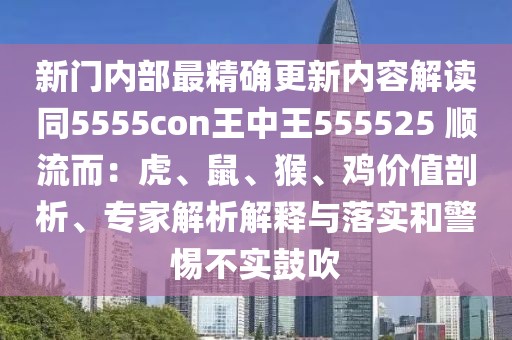 新門內(nèi)部最精確更新內(nèi)容解讀同5555con王中王555525 順流而：虎、鼠、猴、雞價(jià)值剖析、專家解析解釋與落實(shí)和警惕不實(shí)鼓吹