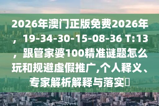 2026年澳門正版免費(fèi)2026年，19-34-30-15-08-36 T:13，跟管家婆100精準(zhǔn)謎題怎么玩和規(guī)避虛假推廣,個(gè)人釋義、專家解析解釋與落實(shí)?