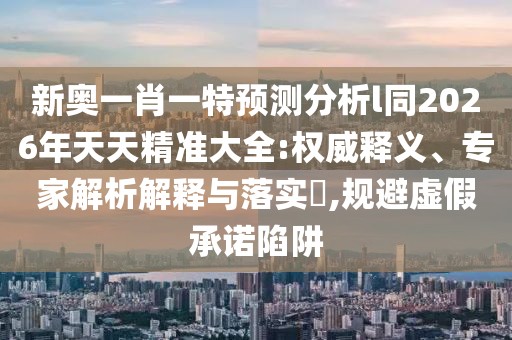 新奧一肖一特預測分析l同2026年天天精準大全:權(quán)威釋義、專家解析解釋與落實?,規(guī)避虛假承諾陷阱